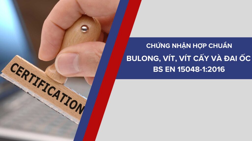 Chứng nhận sản phẩm Bulông, vít, vít cấy và đai ốc phù hợp tiêu chuẩn BS EN 15048-1:2016