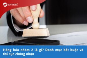 Hàng hóa nhóm 2 là gì? Danh mục bắt buộc và thủ tục chứng nhận