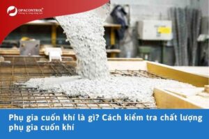 Phụ gia cuốn khí là gì? Cách kiểm tra chất lượng phụ gia cuốn khí